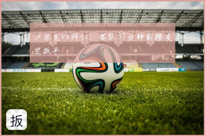 沙尔克vs拜仁:客队37分钟前腰凌空扳平