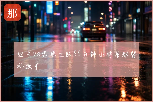 纽卡vs雷恩主队55分钟小将角球替补扳平