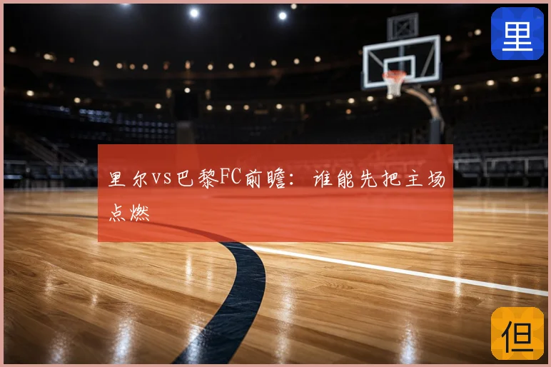 里尔vs巴黎FC前瞻:谁能先把主场点燃